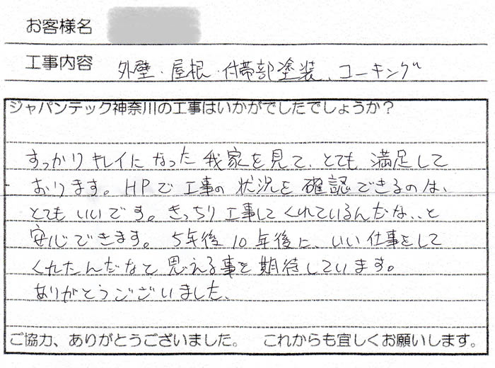 すっかりキレイになった我が家を見て、とても満足しております。　
				ＨＰで工事の状況を確認できるのはとてもいいです。　きっちり工事してくれているんだな、、と安心できます。
				５年後、１０年後にいい仕事をしてくれたんだなと思える事を期待しています。
				ありがとうございました。